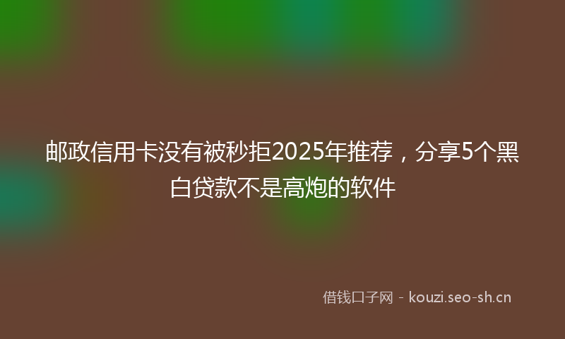邮政信用卡没有被秒拒2025年推荐，分享5个黑白贷款不是高炮的软件