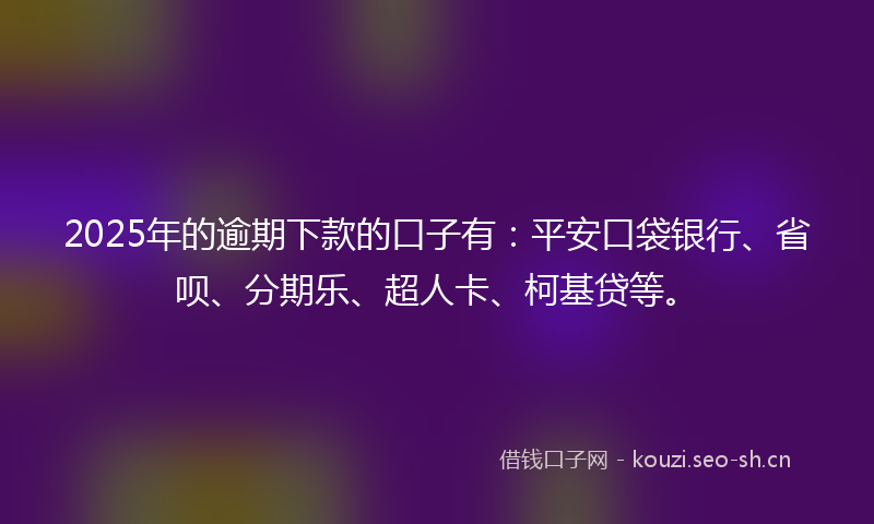 2025年的逾期下款的口子有：平安口袋银行、省呗、分期乐、超人卡、柯基贷等。
