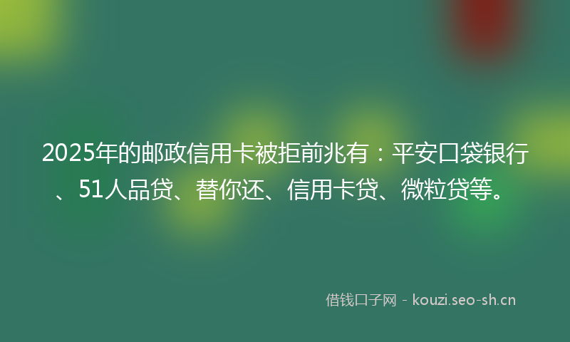 2025年的邮政信用卡被拒前兆有：平安口袋银行、51人品贷、替你还、信用卡贷、微粒贷等。