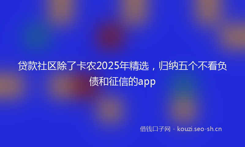 贷款社区除了卡农2025年精选，归纳五个不看负债和征信的app