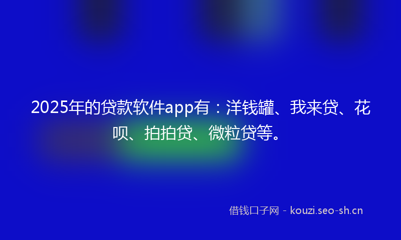 2025年的贷款软件app有：洋钱罐、我来贷、花呗、拍拍贷、微粒贷等。