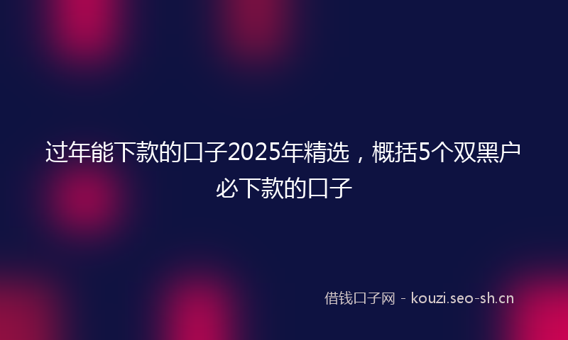 过年能下款的口子2025年精选，概括5个双黑户必下款的口子