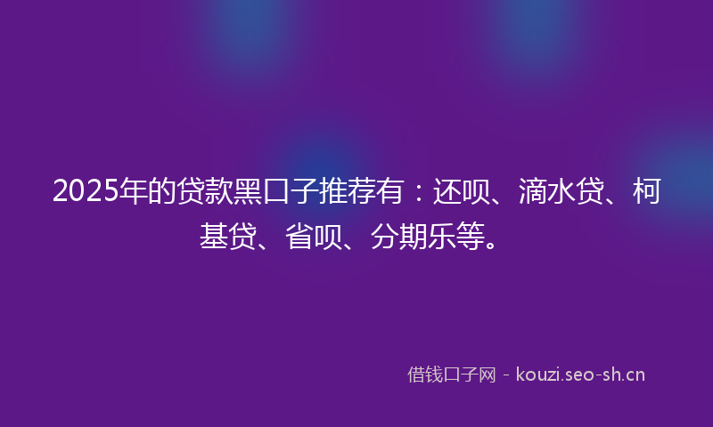 2025年的贷款黑口子推荐有:还呗、滴水贷、柯基贷、省呗、分期乐等。