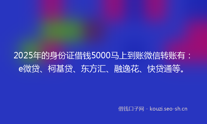 2025年的身份证借钱5000马上到账微信转账有：e微贷、柯基贷、东方汇、融逸花、快贷通等。