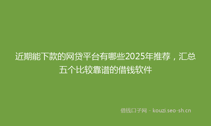 近期能下款的网贷平台有哪些2025年推荐，汇总五个比较靠谱的借钱软件