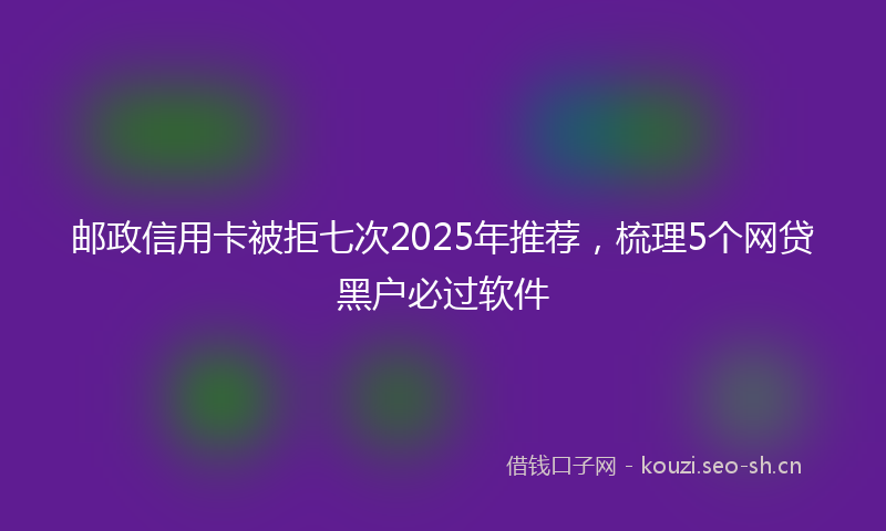 邮政信用卡被拒七次2025年推荐，梳理5个网贷黑户必过软件