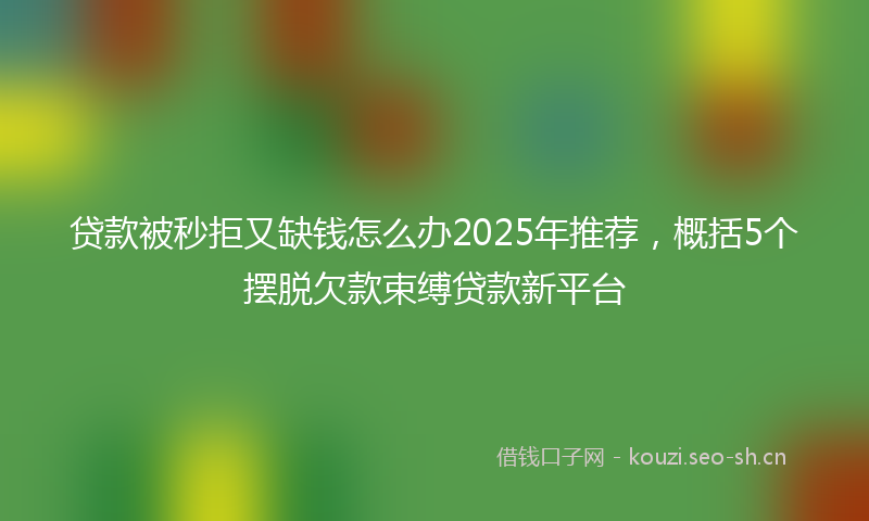 贷款被秒拒又缺钱怎么办2025年推荐，概括5个摆脱欠款束缚贷款新平台