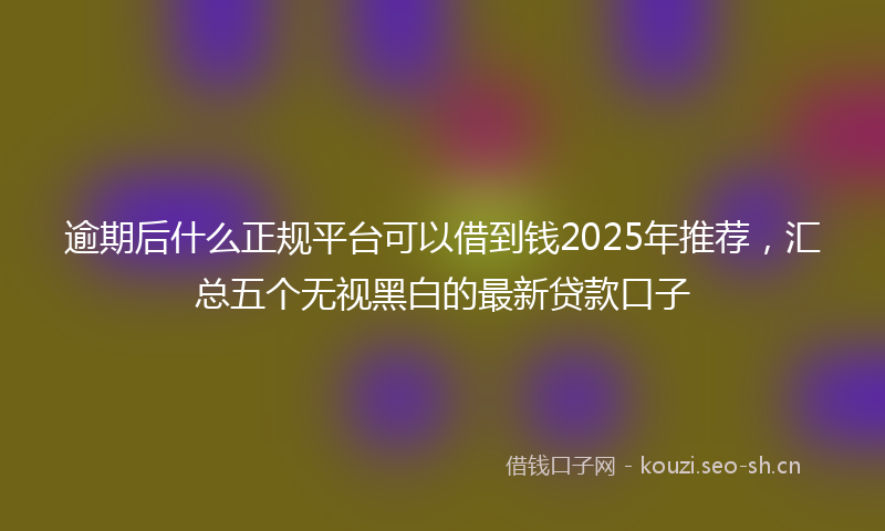 逾期后什么正规平台可以借到钱2025年推荐，汇总五个无视黑白的最新贷款口子