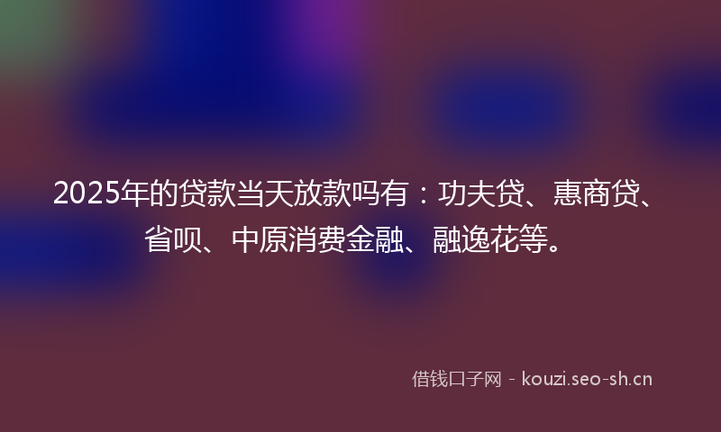 2025年的贷款当天放款吗有：功夫贷、惠商贷、省呗、中原消费金融、融逸花等。