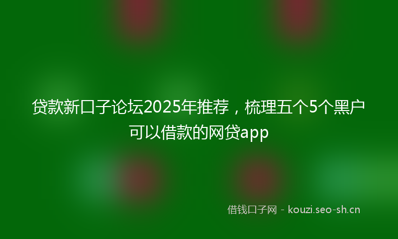 贷款新口子论坛2025年推荐，梳理五个5个黑户可以借款的网贷app