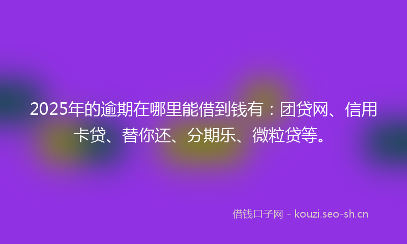 2025年的逾期在哪里能借到钱有：团贷网、信用卡贷、替你还、分期乐、微粒贷等。