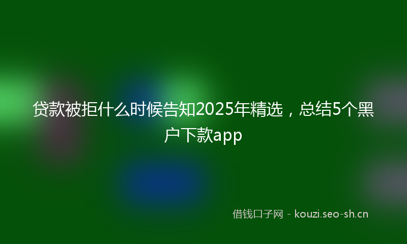 贷款被拒什么时候告知2025年精选，总结5个黑户下款app