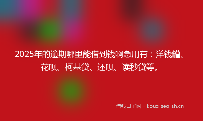 2025年的逾期哪里能借到钱啊急用有：洋钱罐、花呗、柯基贷、还呗、读秒贷等。