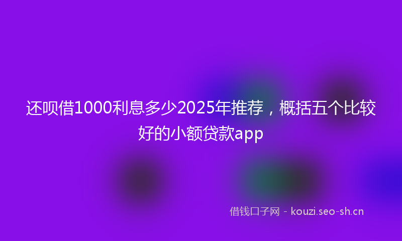 还呗借1000利息多少2025年推荐,概括五个比较好的小额贷款app
