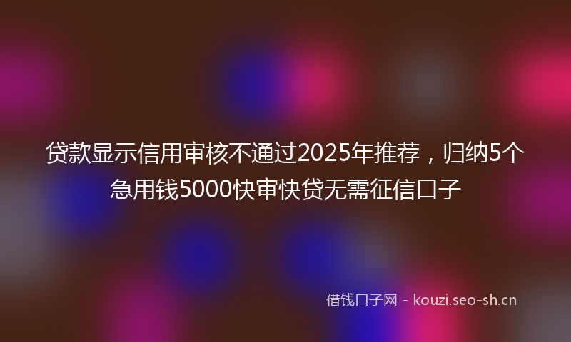 贷款显示信用审核不通过2025年推荐，归纳5个急用钱5000快审快贷无需征信口子