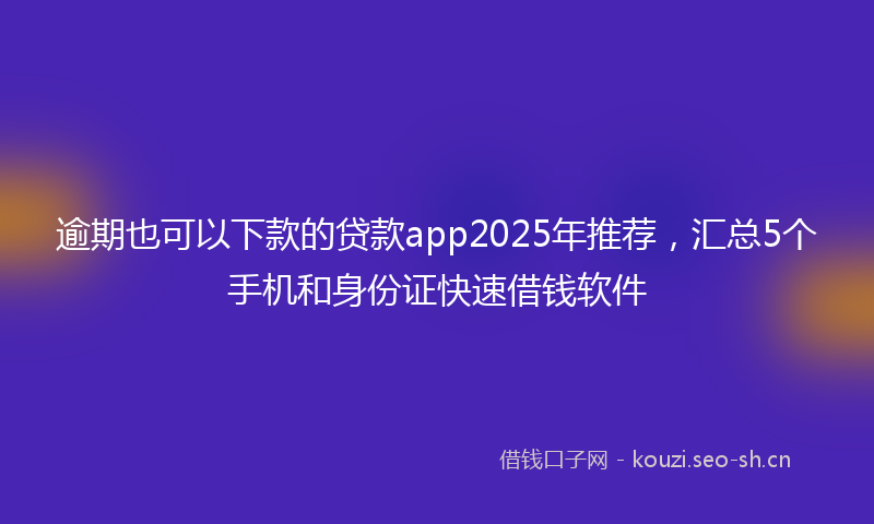 逾期也可以下款的贷款app2025年推荐,汇总5个手机和身份证快速借钱软件