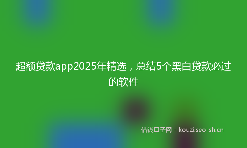 超额贷款app2025年精选，总结5个黑白贷款必过的软件
