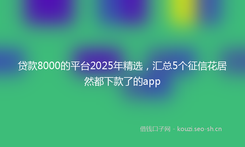 贷款8000的平台2025年精选,汇总5个征信花居然都下款了的app