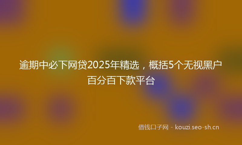逾期中必下网贷2025年精选,概括5个无视黑户百分百下款平台