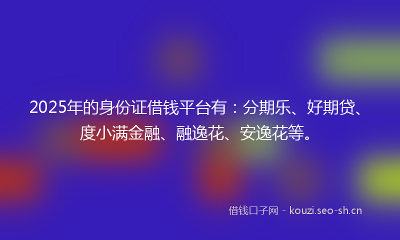 2025年的身份证借钱平台有：分期乐、好期贷、度小满金融、融逸花、安逸花等。
