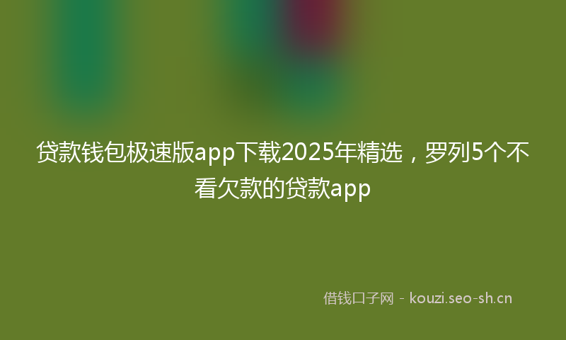 贷款钱包极速版app下载2025年精选，罗列5个不看欠款的贷款app