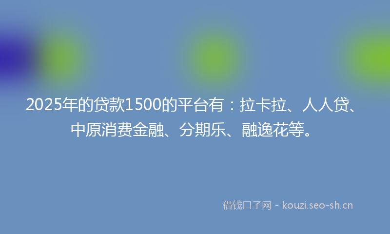 2025年的贷款1500的平台有：拉卡拉、人人贷、中原消费金融、分期乐、融逸花等。
