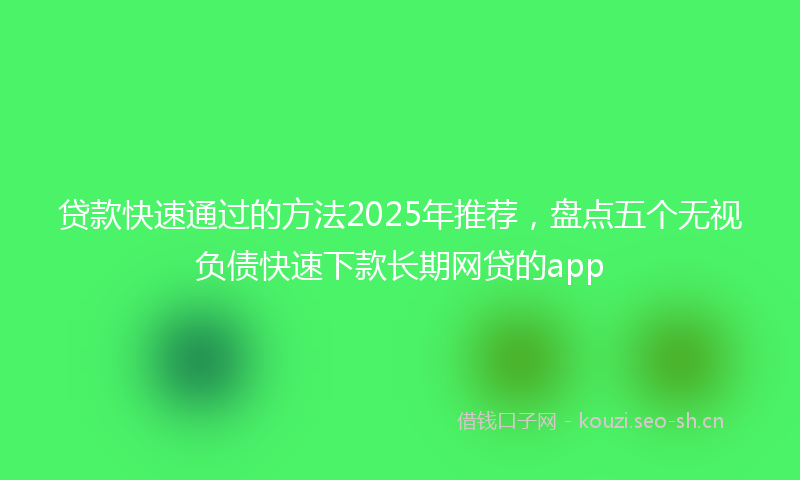 贷款快速通过的方法2025年推荐，盘点五个无视负债快速下款长期网贷的app