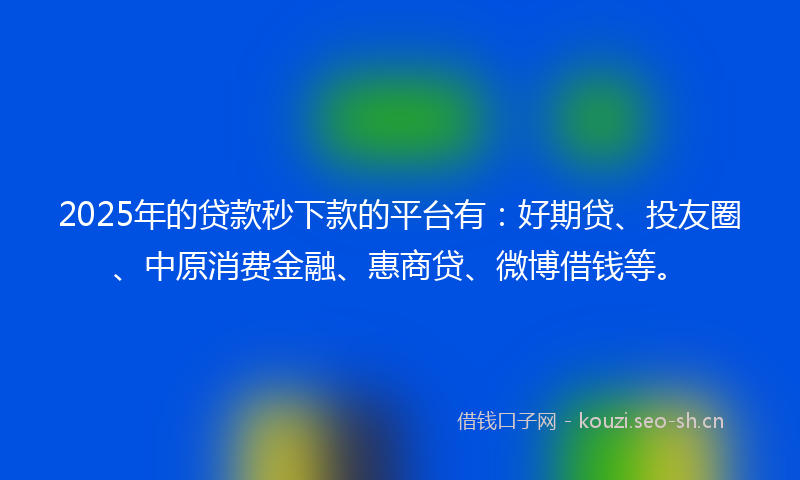 2025年的贷款秒下款的平台有：好期贷、投友圈、中原消费金融、惠商贷、微博借钱等。