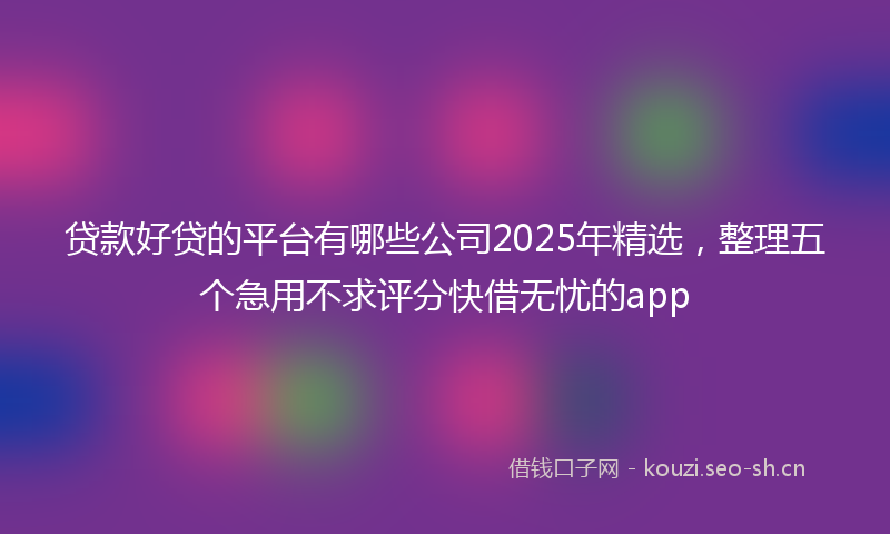 贷款好贷的平台有哪些公司2025年精选，整理五个急用不求评分快借无忧的app