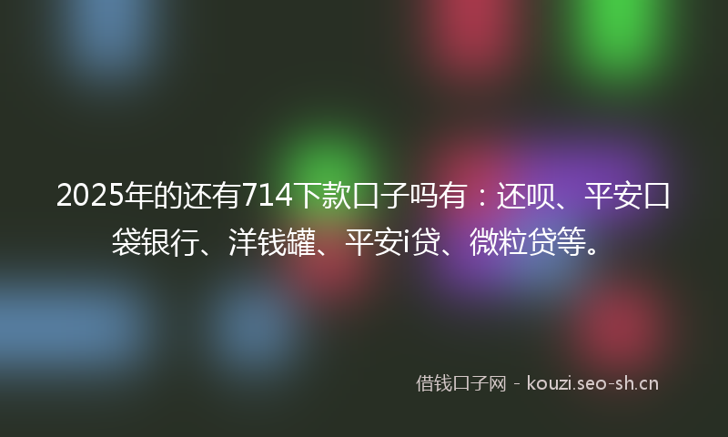 2025年的还有714下款口子吗有：还呗、平安口袋银行、洋钱罐、平安i贷、微粒贷等。