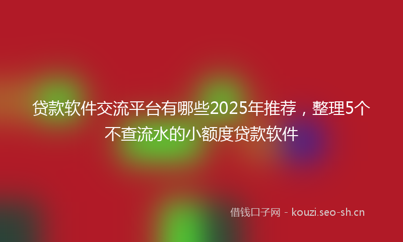 贷款软件交流平台有哪些2025年推荐，整理5个不查流水的小额度贷款软件