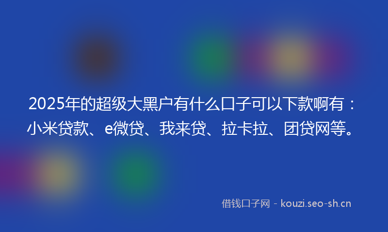 2025年的超级大黑户有什么口子可以下款啊有：小米贷款、e微贷、我来贷、拉卡拉、团贷网等。