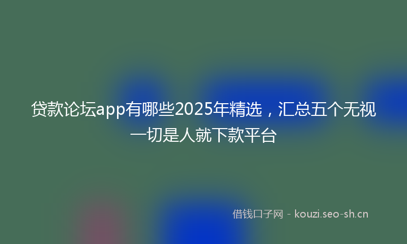 贷款论坛app有哪些2025年精选，汇总五个无视一切是人就下款平台
