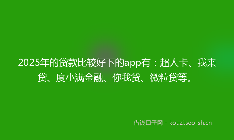 2025年的贷款比较好下的app有：超人卡、我来贷、度小满金融、你我贷、微粒贷等。