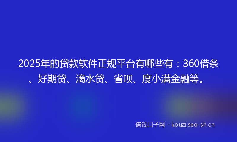 2025年的贷款软件正规平台有哪些有:360借条、好期贷、滴水贷、省呗、度小满金融等。