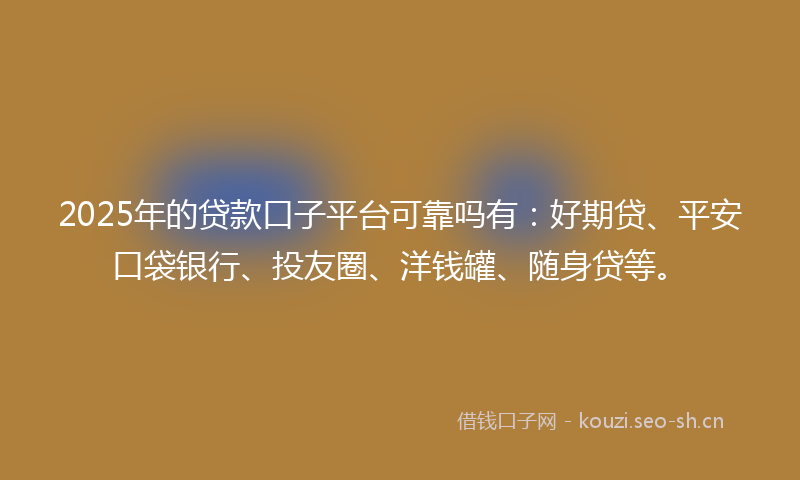 2025年的贷款口子平台可靠吗有：好期贷、平安口袋银行、投友圈、洋钱罐、随身贷等。
