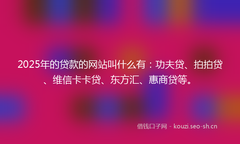 2025年的贷款的网站叫什么有：功夫贷、拍拍贷、维信卡卡贷、东方汇、惠商贷等。