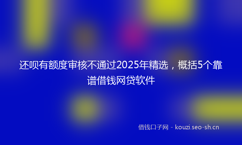 还呗有额度审核不通过2025年精选,概括5个靠谱借钱网贷软件