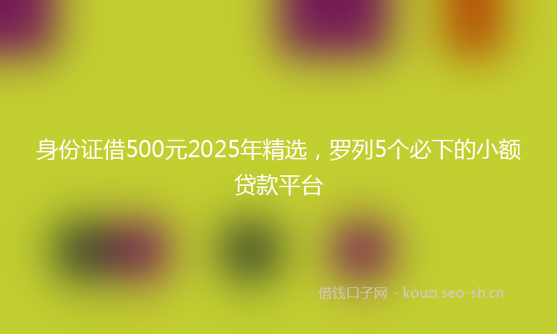 身份证借500元2025年精选，罗列5个必下的小额贷款平台