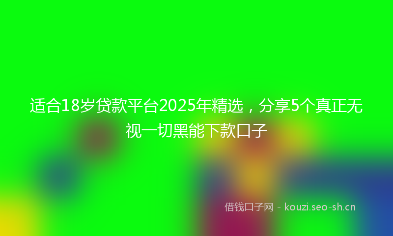 适合18岁贷款平台2025年精选，分享5个真正无视一切黑能下款口子