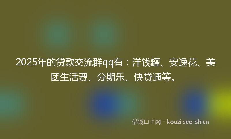 2025年的贷款交流群qq有：洋钱罐、安逸花、美团生活费、分期乐、快贷通等。