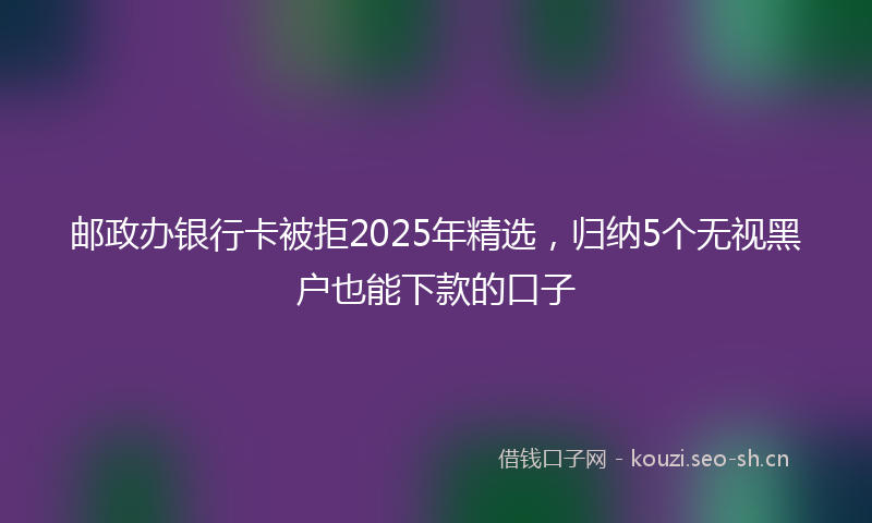 邮政办银行卡被拒2025年精选，归纳5个无视黑户也能下款的口子