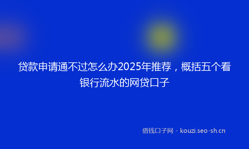 贷款申请通不过怎么办2025年推荐，概括五个看银行流水的网贷口子