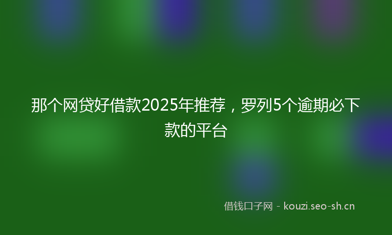 那个网贷好借款2025年推荐，罗列5个逾期必下款的平台