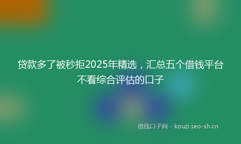 贷款多了被秒拒2025年精选，汇总五个借钱平台不看综合评估的口子