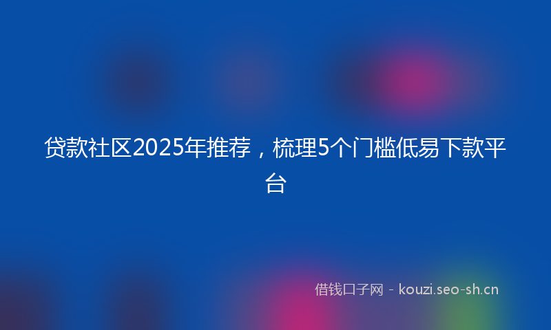 贷款社区2025年推荐，梳理5个门槛低易下款平台