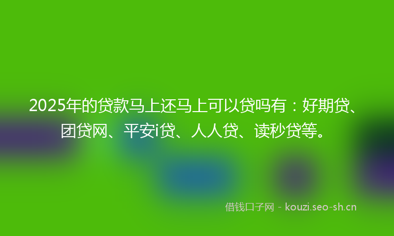 2025年的贷款马上还马上可以贷吗有：好期贷、团贷网、平安i贷、人人贷、读秒贷等。