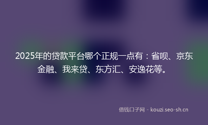 2025年的贷款平台哪个正规一点有：省呗、京东金融、我来贷、东方汇、安逸花等。