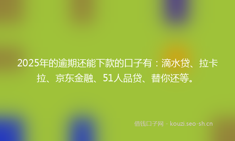 2025年的逾期还能下款的口子有:滴水贷、拉卡拉、京东金融、51人品贷、替你还等。