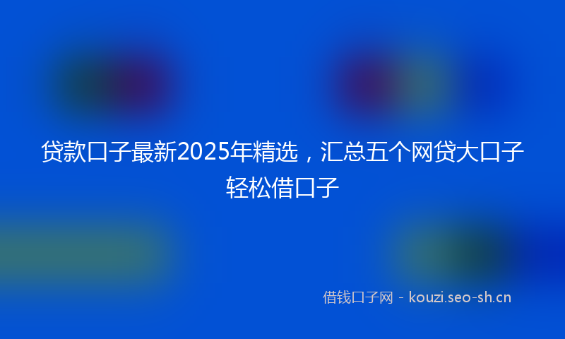 贷款口子最新2025年精选，汇总五个网贷大口子轻松借口子